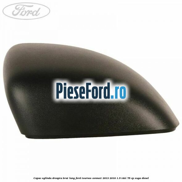 Capac oglinda dreapta brat lung Ford Tourneo Connect 2013-2018 1.5 TDCi 75 cp XUGA diesel