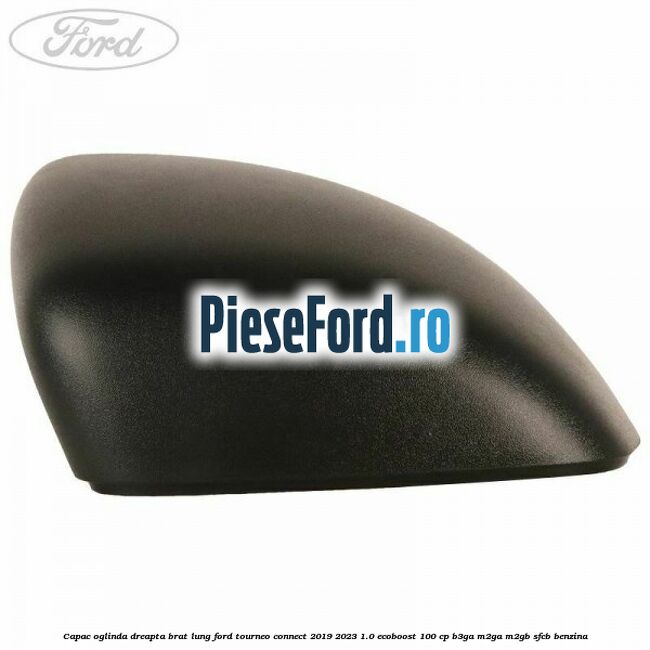 Capac oglinda dreapta brat lung Ford Tourneo Connect 2019-2023 1.0 EcoBoost 100 cp B3GA, M2GA, M2GB, SFCB benzina