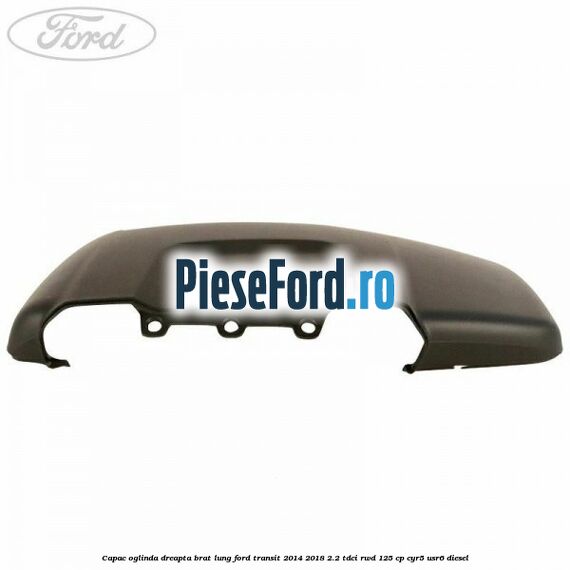 Capac oglinda dreapta brat lung Ford Transit 2014-2018 2.2 TDCi RWD 125 cp CYR5, USR6 diesel
