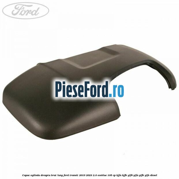 Capac oglinda dreapta brat lung Ford Transit 2019-2023 2.0 EcoBlue 105 cp