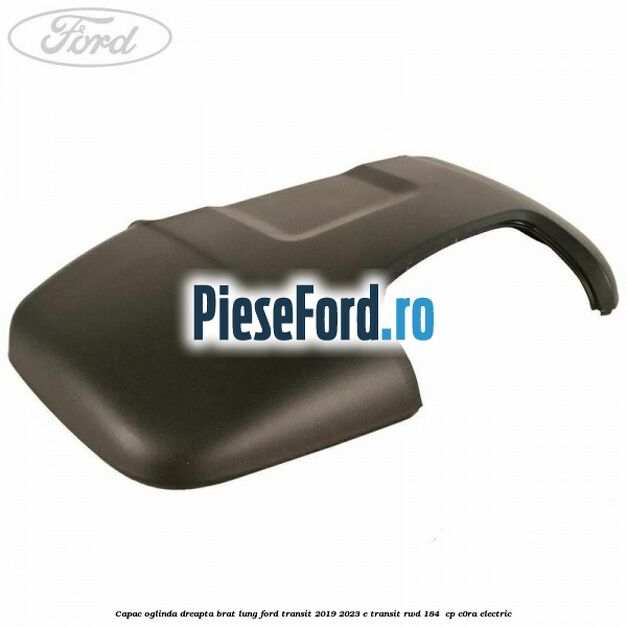 Capac oglinda dreapta brat lung Ford Transit 2019-2023 E-TRANSIT RWD 184  cp C0RA electric