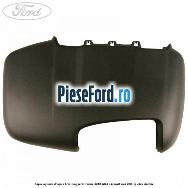 Capac oglinda dreapta brat lung Ford Transit 2019-2023 E-TRANSIT RWD 269  cp C2RA electric