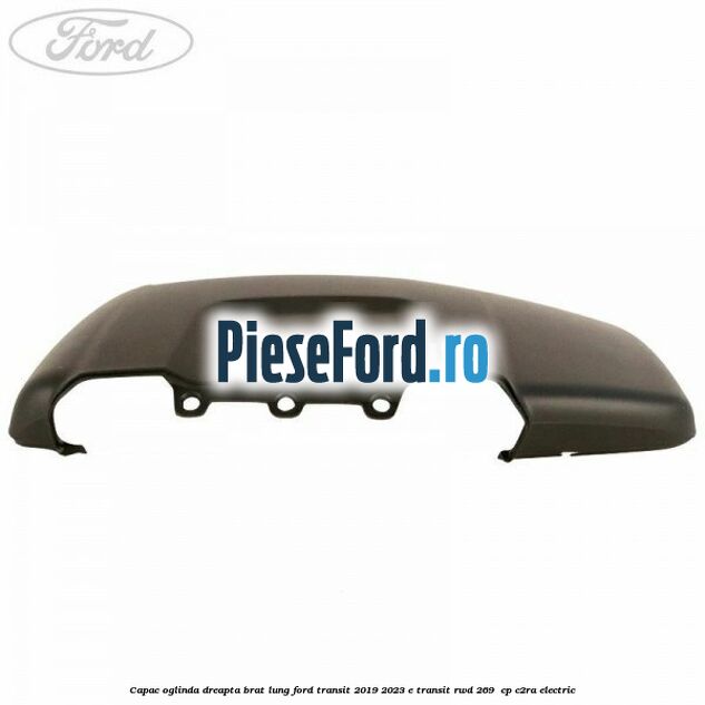 Capac oglinda dreapta brat lung Ford Transit 2019-2023 E-TRANSIT RWD 269  cp C2RA electric