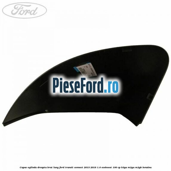 Capac oglinda dreapta brat lung Ford Transit Connect 2013-2018 1.0 EcoBoost 100 cp B3GA, M2GA, M2GB benzina