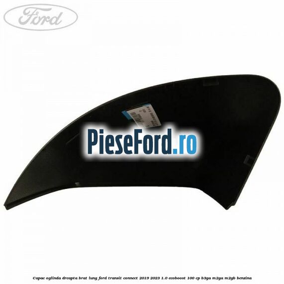 Capac oglinda dreapta brat lung Ford Transit Connect 2019-2023 1.0 EcoBoost 100 cp B3GA, M2GA, M2GB benzina