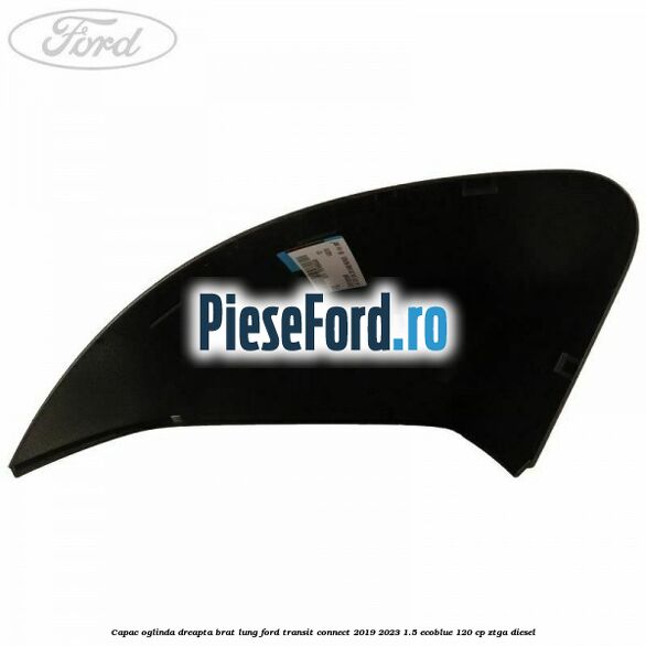 Capac oglinda dreapta brat lung Ford Transit Connect 2019-2023 1.5 EcoBlue 120 cp ZTGA diesel