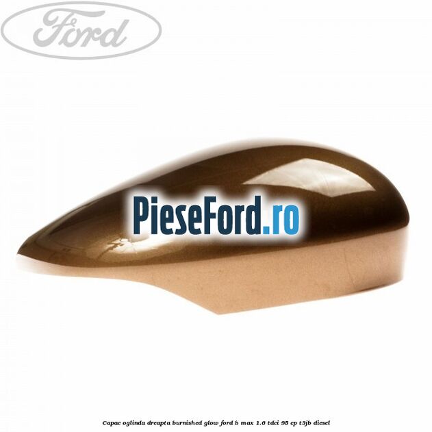 Capac oglinda dreapta burnished glow Ford B-Max 1.6 TDCi 95 cp T3JB diesel