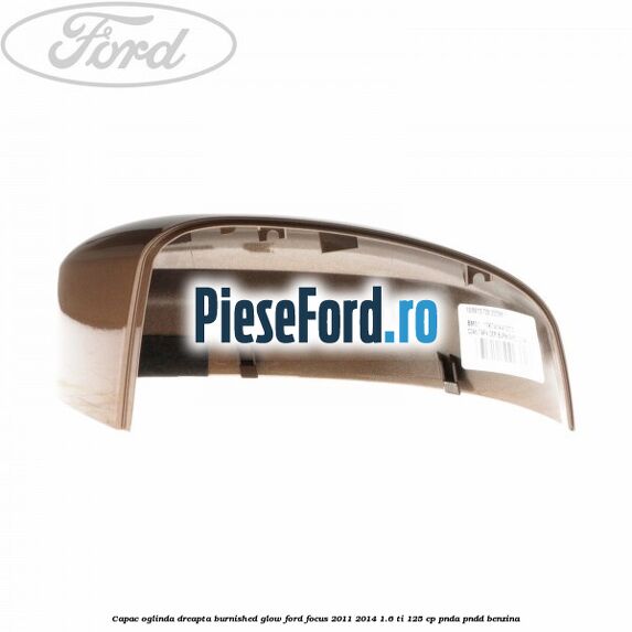 Capac oglinda dreapta burnished glow Ford Focus 2011-2014 1.6 Ti 125 cp PNDA, PNDD benzina