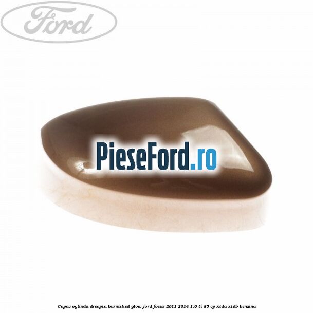 Capac oglinda dreapta burnished glow Ford Focus 2011-2014 1.6 Ti 85 cp XTDA, XTDB benzina