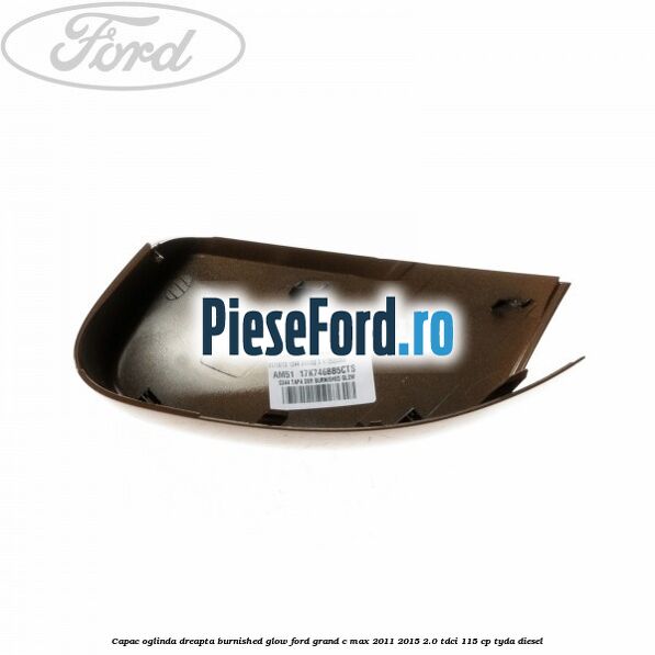 Capac oglinda dreapta burnished glow Ford Grand C-Max 2011-2015 2.0 TDCi 115 cp TYDA diesel