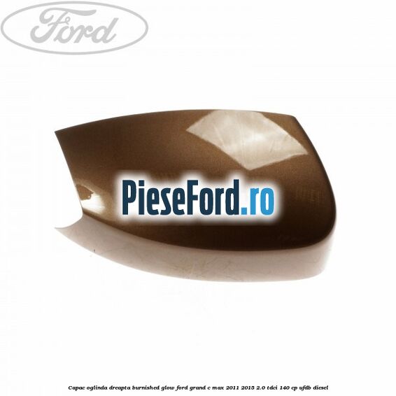 Capac oglinda dreapta burnished glow Ford Grand C-Max 2011-2015 2.0 TDCi 140 cp UFDB diesel