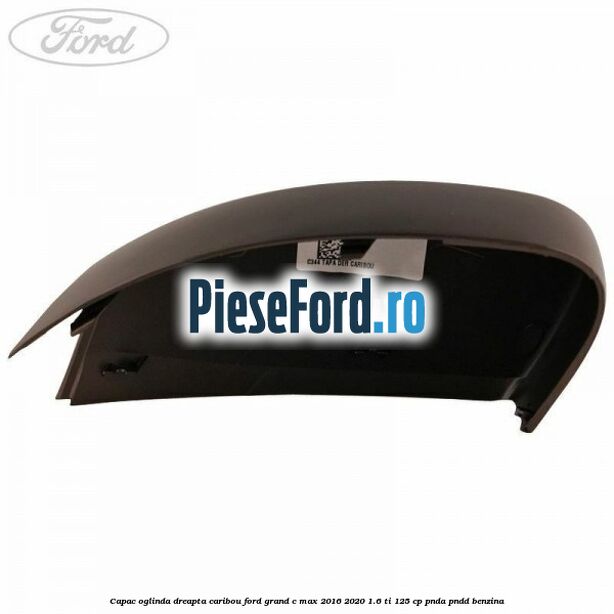 Capac oglinda dreapta Caribou Ford Grand C-Max 2016-2020 1.6 Ti 125 cp PNDA, PNDD benzina