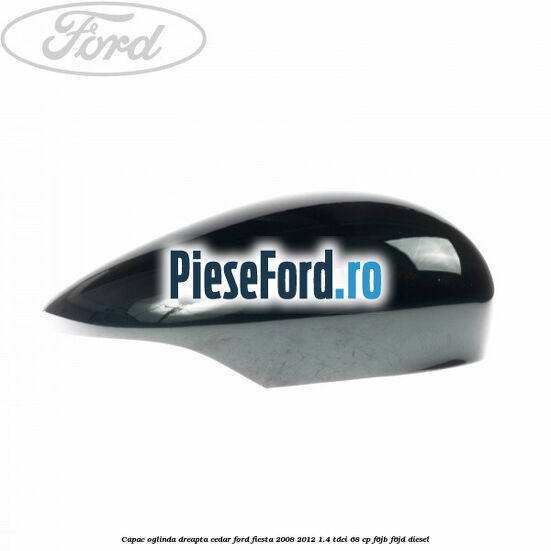 Capac oglinda dreapta cedar Ford Fiesta 2008-2012 1.4 TDCi 68 cp F6JB, F6JD diesel