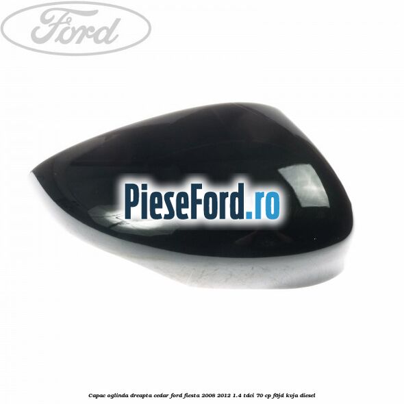 Capac oglinda dreapta cedar Ford Fiesta 2008-2012 1.4 TDCi 70 cp F6JD, KVJA diesel