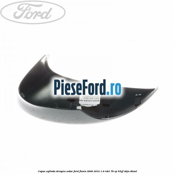 Capac oglinda dreapta cedar Ford Fiesta 2008-2012 1.6 TDCi 75 cp HHJF, UBJA diesel