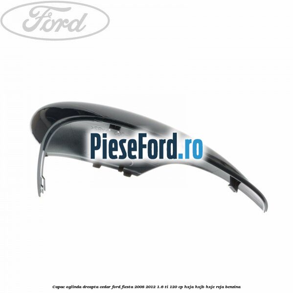 Capac oglinda dreapta cedar Ford Fiesta 2008-2012 1.6 Ti 120 cp HXJA, HXJB, HXJE, RVJA benzina