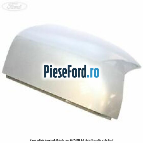 Capac oglinda dreapta chill Ford C-Max 2007-2011 1.6 TDCi 101 cp G8DC, MTDA diesel