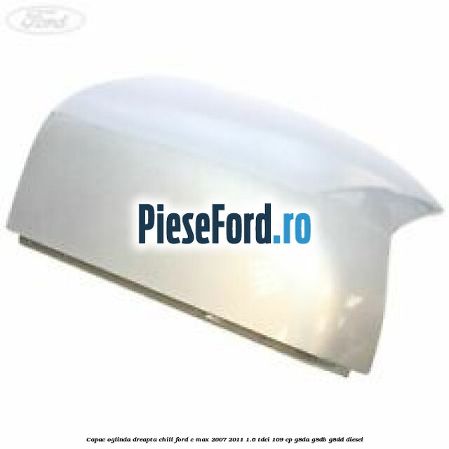 Capac oglinda dreapta chill Ford C-Max 2007-2011 1.6 TDCi 109 cp G8DA, G8DB, G8DD diesel