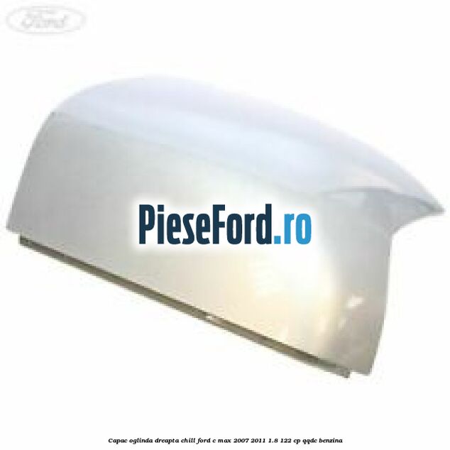 Capac oglinda dreapta chill Ford C-Max 2007-2011 1.8 122 cp QQDC benzina