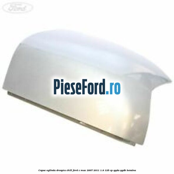Capac oglinda dreapta chill Ford C-Max 2007-2011 1.8 125 cp QQDA, QQDB benzina