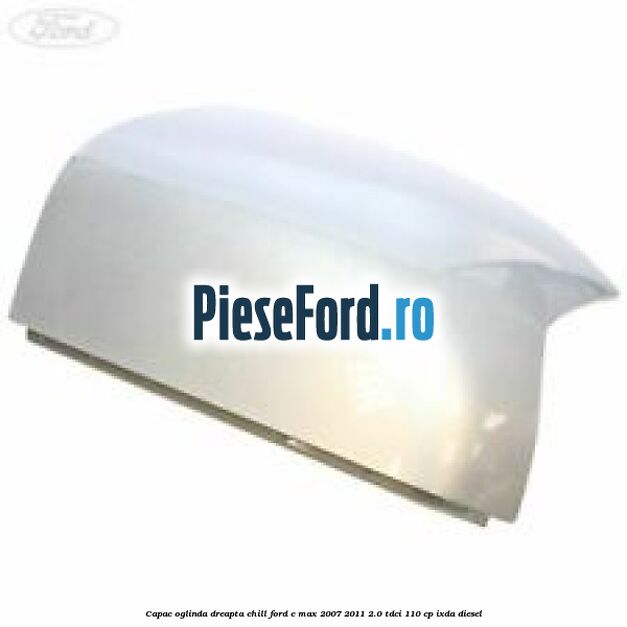 Capac oglinda dreapta chill Ford C-Max 2007-2011 2.0 TDCi 110 cp IXDA diesel