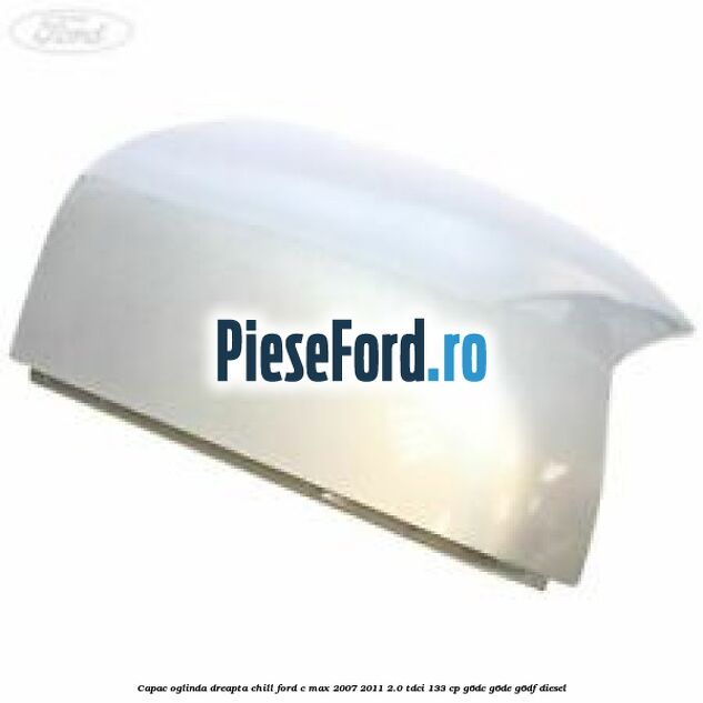 Capac oglinda dreapta chill Ford C-Max 2007-2011 2.0 TDCi 133 cp G6DC, G6DE, G6DF diesel