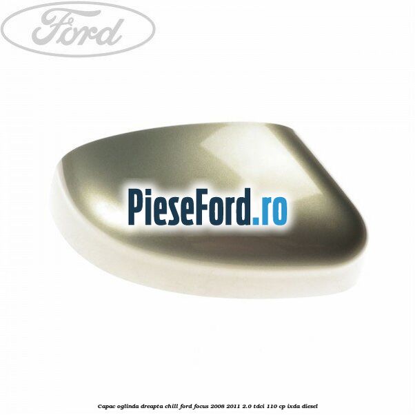 Capac oglinda dreapta chill Ford Focus 2008-2011 2.0 TDCi 110 cp IXDA diesel
