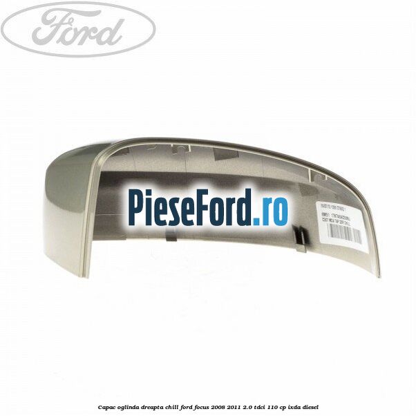Capac oglinda dreapta chill Ford Focus 2008-2011 2.0 TDCi 110 cp Capac oglinda dreapta chill Ford Focus 2008-2011 2.0 TDCi 110 cp IXDA diesel