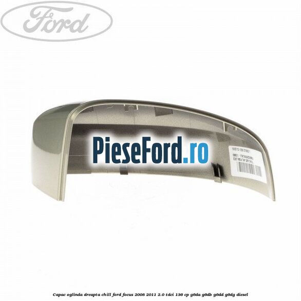 Capac oglinda dreapta chill Ford Focus 2008-2011 2.0 TDCi 136 cp Capac oglinda dreapta chill Ford Focus 2008-2011 2.0 TDCi 136 cp G6DA, G6DB, G6DD, G6DG diesel