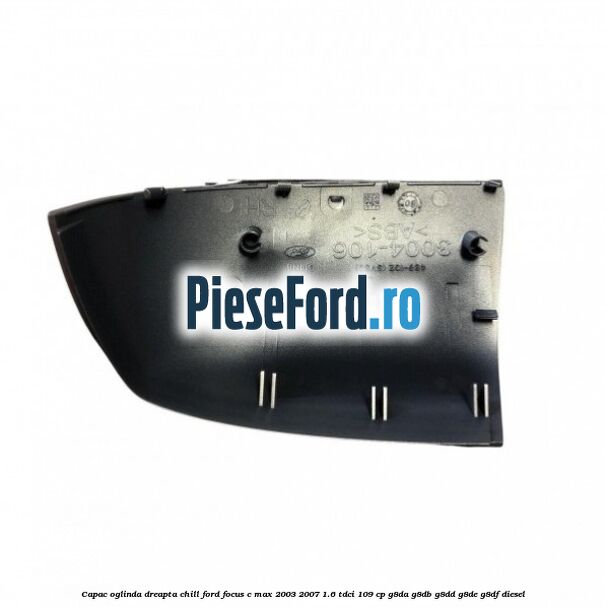 Capac oglinda dreapta chill Ford Focus C-Max 2003-2007 1.6 TDCi 109 cp G8DA, G8DB, G8DD, G8DE, G8DF diesel