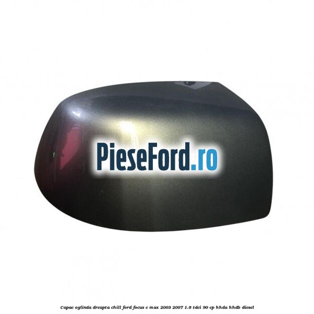 Capac oglinda dreapta chill Ford Focus C-Max 2003-2007 1.6 TDCi 90 cp HHDA, HHDB diesel
