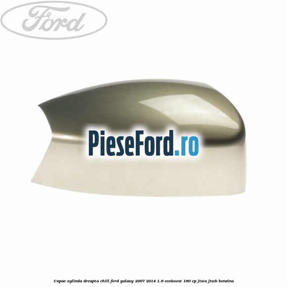 Capac oglinda dreapta chill Ford Galaxy 2007-2014 1.6 EcoBoost 160 cp JTWA, JTWB benzina