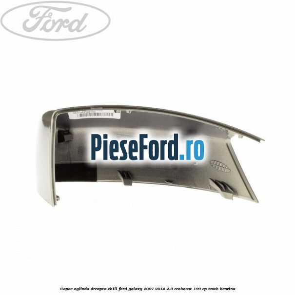 Capac oglinda dreapta chill Ford Galaxy 2007-2014 2.0 EcoBoost 199 cp TNWB benzina