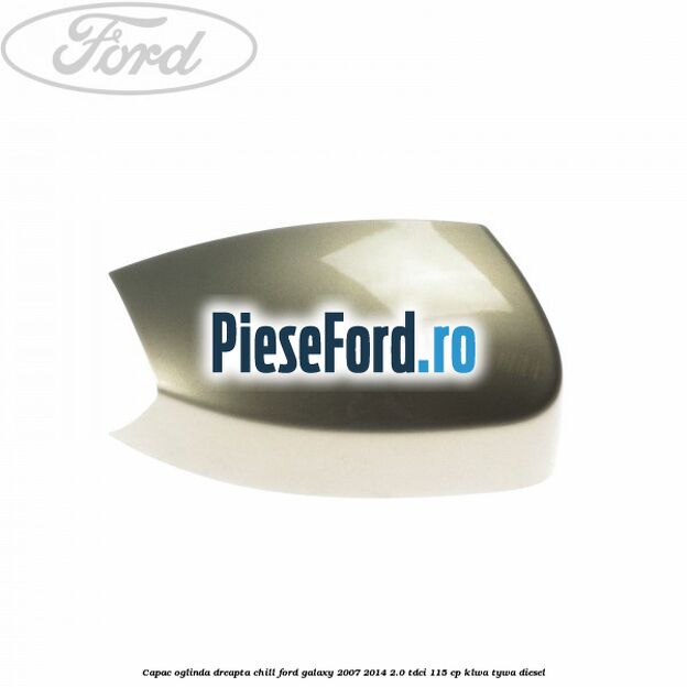 Capac oglinda dreapta chill Ford Galaxy 2007-2014 2.0 TDCi 115 cp KLWA, TYWA diesel
