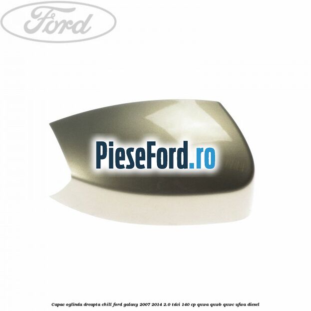 Capac oglinda dreapta chill Ford Galaxy 2007-2014 2.0 TDCi 140 cp QXWA, QXWB, QXWC, UFWA diesel
