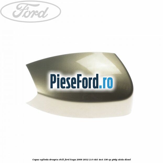 Capac oglinda dreapta chill Ford Kuga 2008-2012 2.0 TDCi 4x4 136 cp G6DG, UKDA diesel