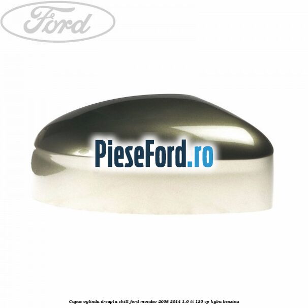Capac oglinda dreapta chill Ford Mondeo 2008-2014 1.6 Ti 120 cp Capac oglinda dreapta chill Ford Mondeo 2008-2014 1.6 Ti 120 cp KGBA benzina