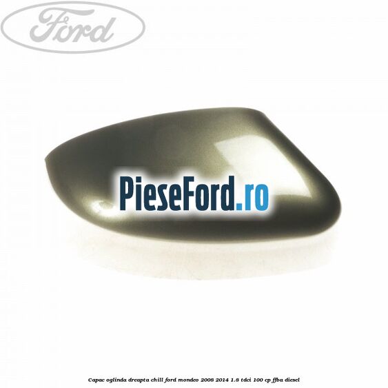 Capac oglinda dreapta chill Ford Mondeo 2008-2014 1.8 TDCi 100 cp FFBA diesel