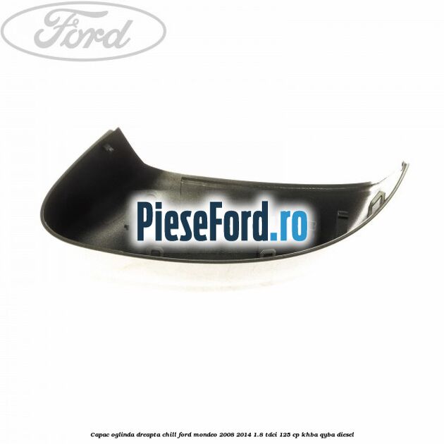 Capac oglinda dreapta chill Ford Mondeo 2008-2014 1.8 TDCi 125 cp KHBA, QYBA diesel