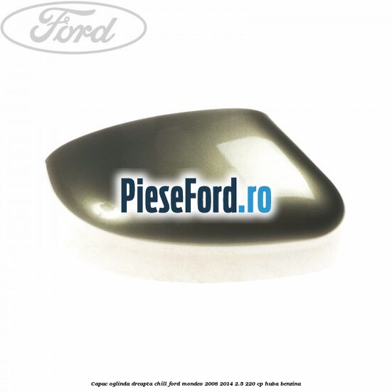 Capac oglinda dreapta chill Ford Mondeo 2008-2014 2.5 220 cp Capac oglinda dreapta chill Ford Mondeo 2008-2014 2.5 220 cp HUBA benzina
