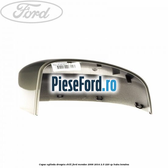 Capac oglinda dreapta chill Ford Mondeo 2008-2014 2.5 220 cp Capac oglinda dreapta chill Ford Mondeo 2008-2014 2.5 220 cp HUBA benzina