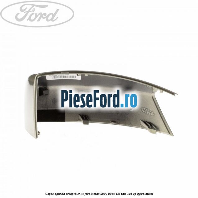 Capac oglinda dreapta chill Ford S-Max 2007-2014 1.8 TDCi 125 cp QYWA diesel