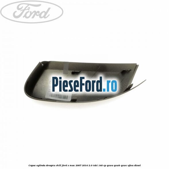 Capac oglinda dreapta chill Ford S-Max 2007-2014 2.0 TDCi 140 cp QXWA, QXWB, QXWC, UFWA diesel