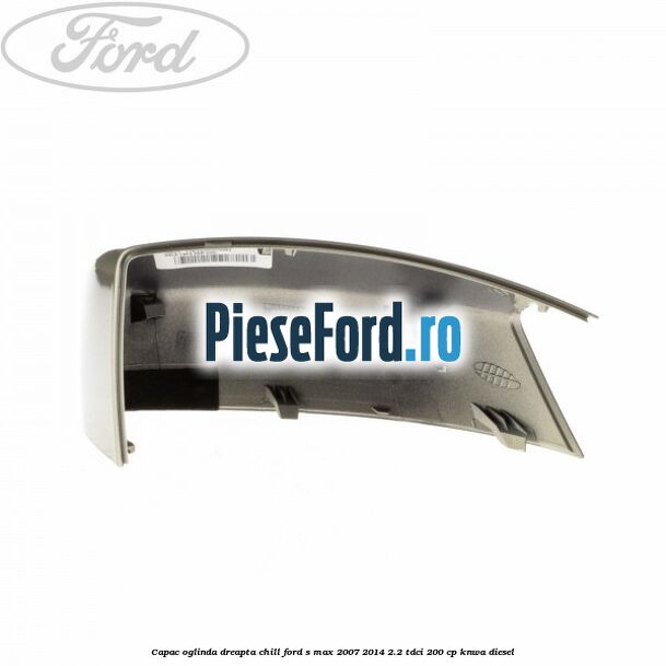 Capac oglinda dreapta chill Ford S-Max 2007-2014 2.2 TDCi 200 cp KNWA diesel