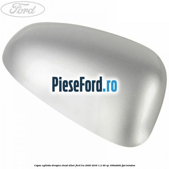 Capac oglinda dreapta cloud silver Ford Ka 2009-2016 1.2 69 cp 169A4000, FP4 benzina