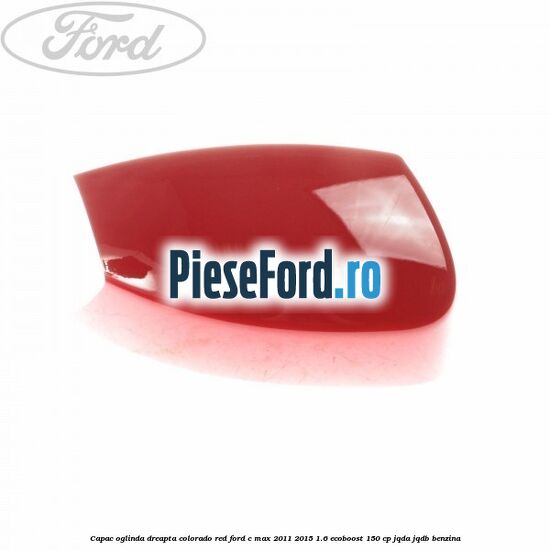 Capac oglinda dreapta colorado red Ford C-Max 2011-2015 1.6 EcoBoost 150 cp JQDA, JQDB benzina