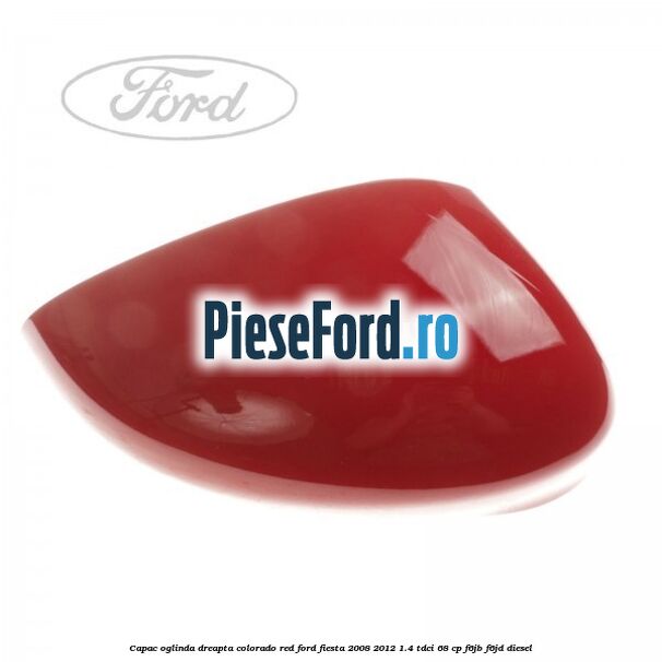 Capac oglinda dreapta colorado red Ford Fiesta 2008-2012 1.4 TDCi 68 cp F6JB, F6JD diesel