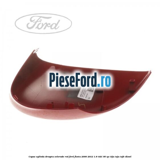 Capac oglinda dreapta colorado red Ford Fiesta 2008-2012 1.6 TDCi 95 cp Capac oglinda dreapta colorado red Ford Fiesta 2008-2012 1.6 TDCi 95 cp T3JA, TZJA, TZJB diesel