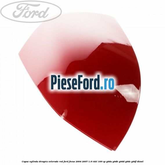 Capac oglinda dreapta colorado red Ford Focus 2004-2007 1.6 TDCi 109 cp G8DA, G8DB, G8DD, G8DE, G8DF diesel