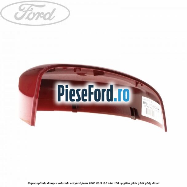 Capac oglinda dreapta colorado red Ford Focus 2008-2011 2.0 TDCi 136 cp G6DA, G6DB, G6DD, G6DG diesel